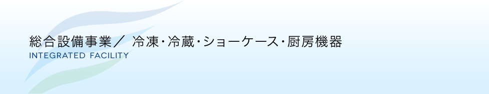 総合設備事業／ 冷凍・冷蔵・ショーケース・厨房機器