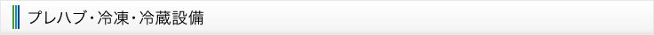 総合設備事業／プレハブ・冷凍・冷蔵設備について